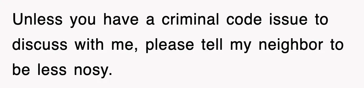Unless you have a criminal code issue to discuss with me, please tell my neighbor to be less nosy.