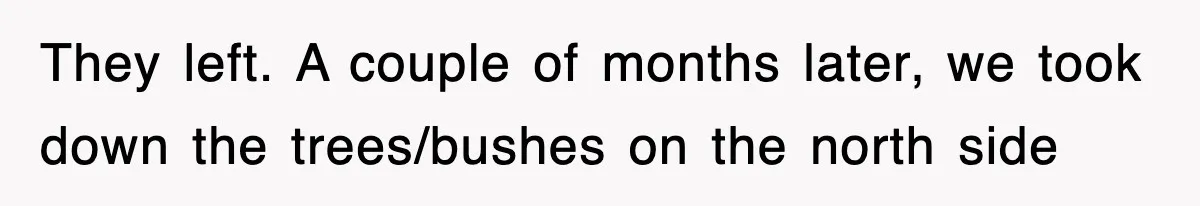 They left. A couple of months later, we took down the trees/bushes on the north side