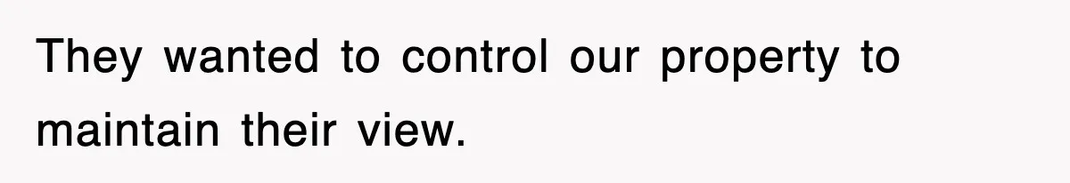 They wanted to control our property to maintain their view.