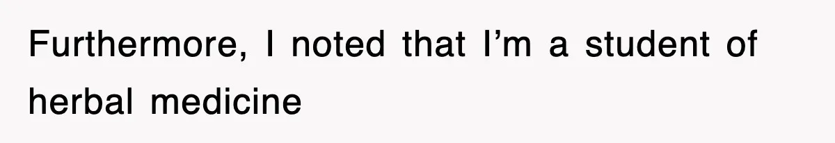 Furthermore, I noted that I’m a student of herbal medicine