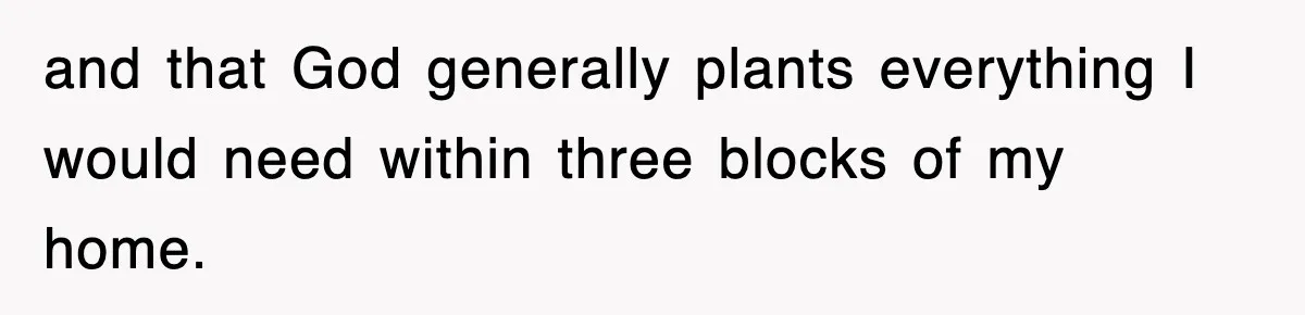 and that God generally plants everything I would need within three blocks of my home.