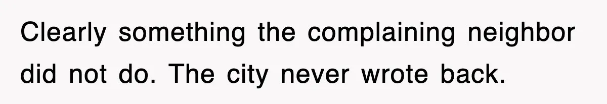 Clearly something the complaining neighbor did not do. The city never wrote back.