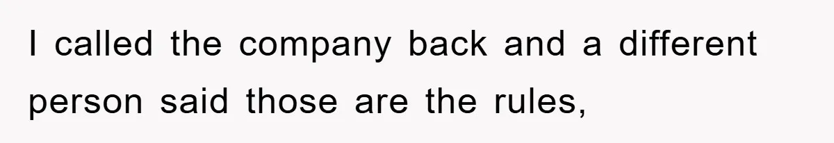 I called the company back and a different person said those are the rules,