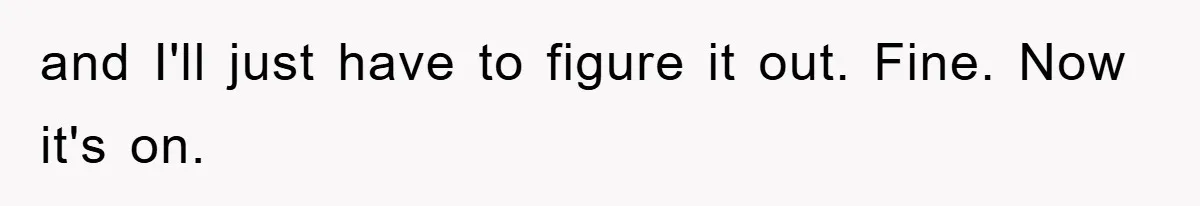 and I'll just have to figure it out. Fine. Now it's on.