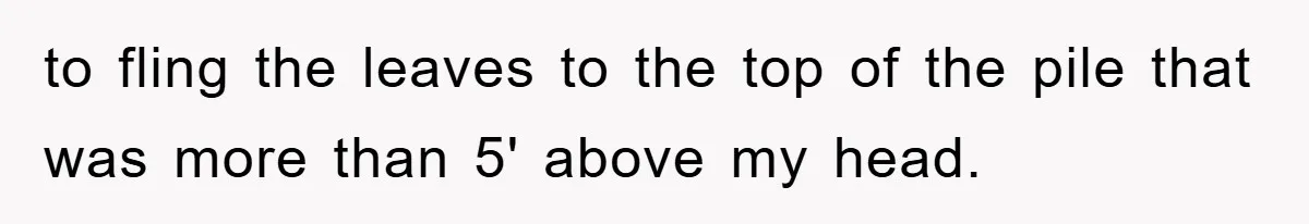 to fling the leaves to the top of the pile that was more than 5' above my head.