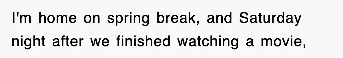 I'm home on spring break, and Saturday night after we finished watching a movie,