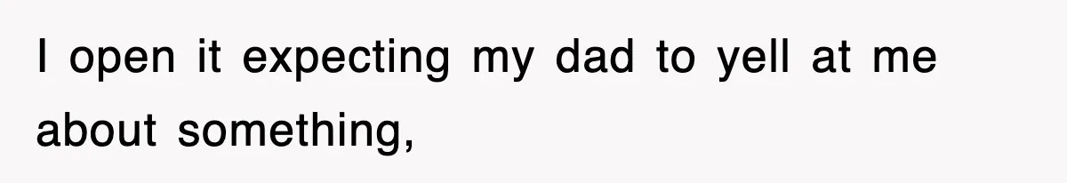 I open it expecting my dad to yell at me about something,