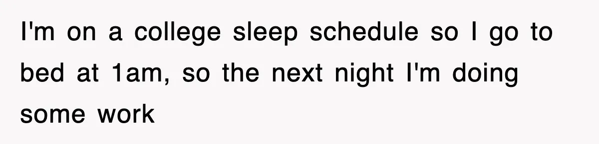 I'm on a college sleep schedule so I go to bed at 1am, so the next night I'm doing some work