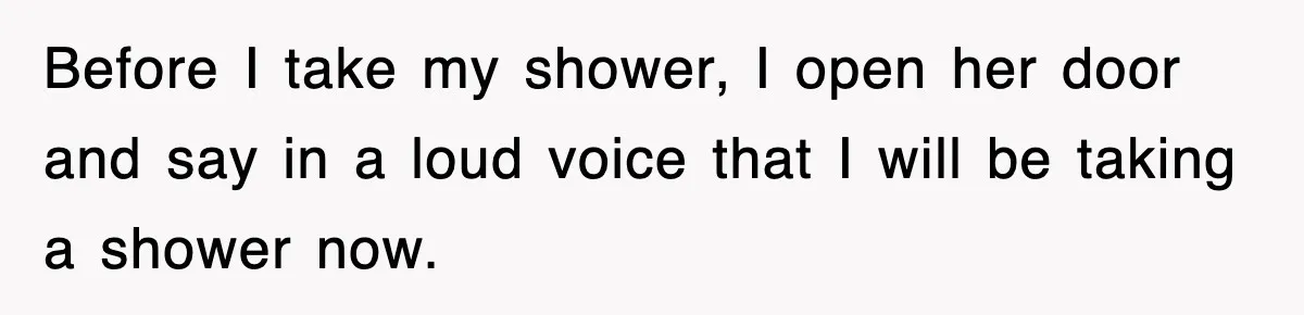 Before I take my shower, I open her door and say in a loud voice that I will be taking a shower now.