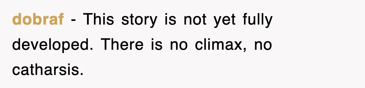 dobraf − This story is not yet fully developed. There is no climax, no catharsis.