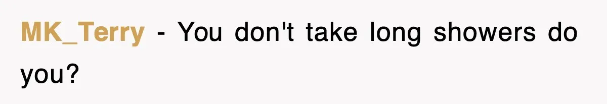 MK_Terry − You don't take long showers do you?