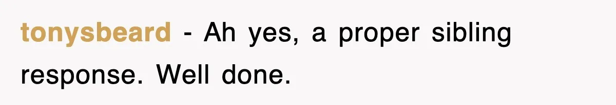 tonysbeard − Ah yes, a proper sibling response. Well done.