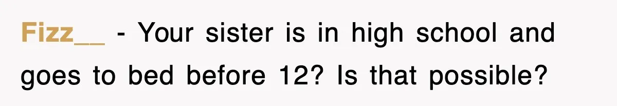 Fizz__ − Your sister is in high school and goes to bed before 12? Is that possible?