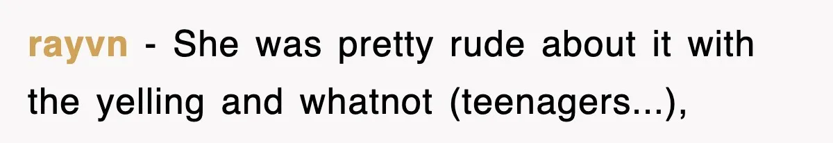 rayvn − She was pretty rude about it with the yelling and whatnot (teenagers...),