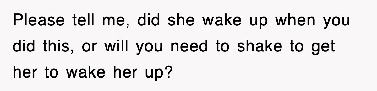 Please tell me, did she wake up when you did this, or will you need to shake to get her to wake her up?