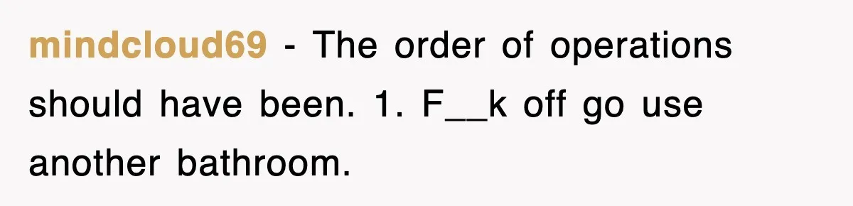 mindcloud69 − The order of operations should have been. 1. F__k off go use another bathroom.