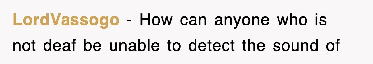 LordVassogo − How can anyone who is not deaf be unable to detect the sound of
