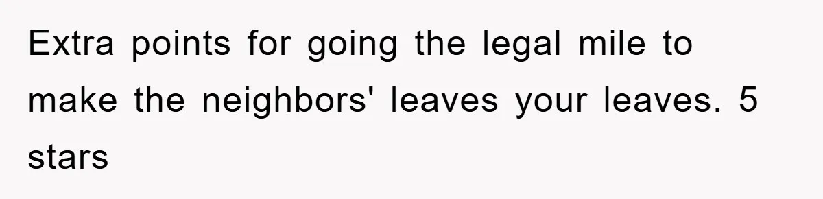 Extra points for going the legal mile to make the neighbors' leaves your leaves. 5 stars