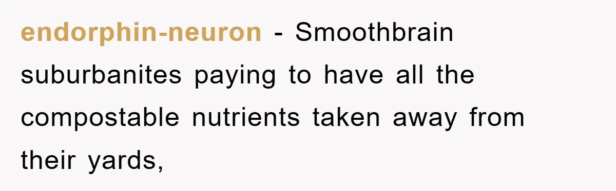 endorphin-neuron − Smoothbrain suburbanites paying to have all the compostable nutrients taken away from their yards,