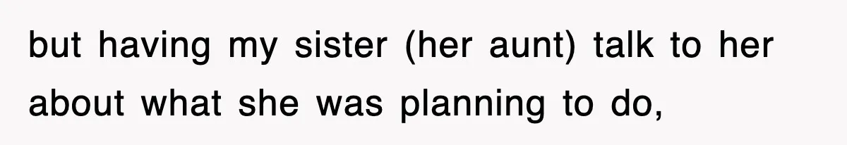 but having my sister (her aunt) talk to her about what she was planning to do,