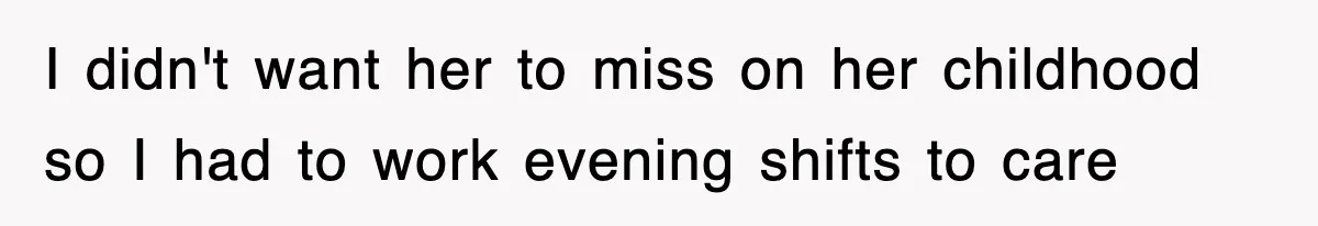 I didn't want her to miss on her childhood so I had to work evening shifts to care