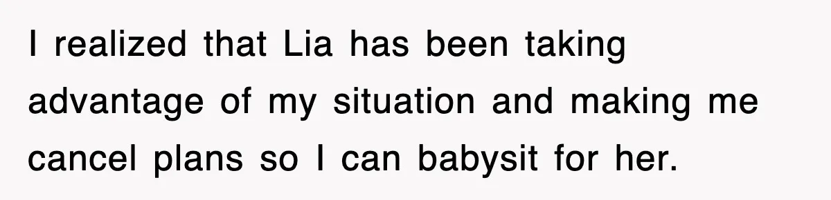 I realized that Lia has been taking advantage of my situation and making me cancel plans so I can babysit for her.