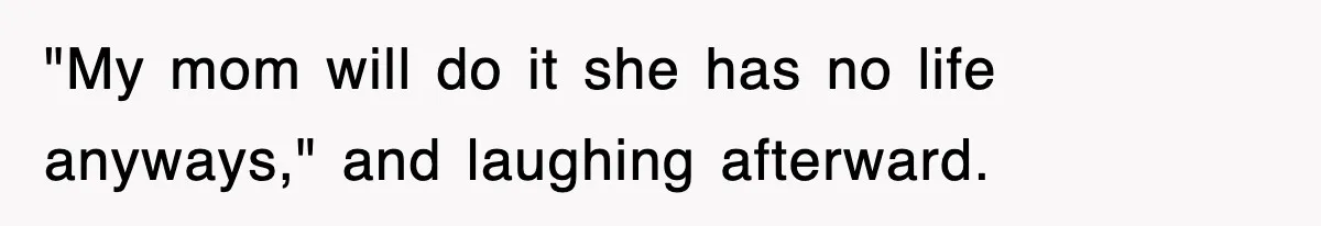 "My mom will do it she has no life anyways," and laughing afterward.