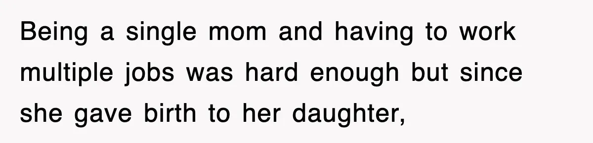 Being a single mom and having to work multiple jobs was hard enough but since she gave birth to her daughter,