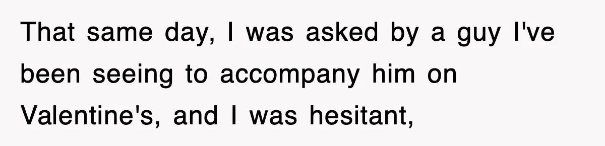 That same day, I was asked by a guy I've been seeing to accompany him on Valentine's, and I was hesitant,