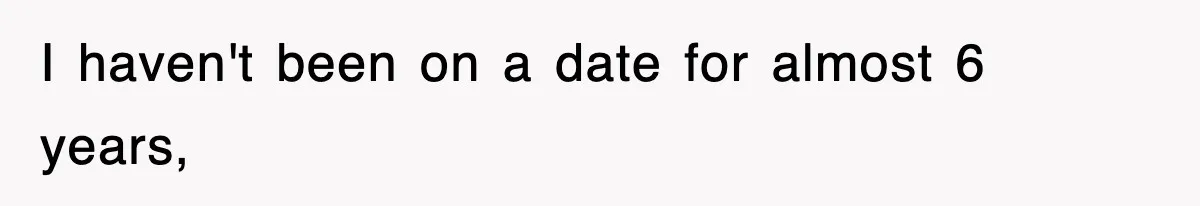 I haven't been on a date for almost 6 years,