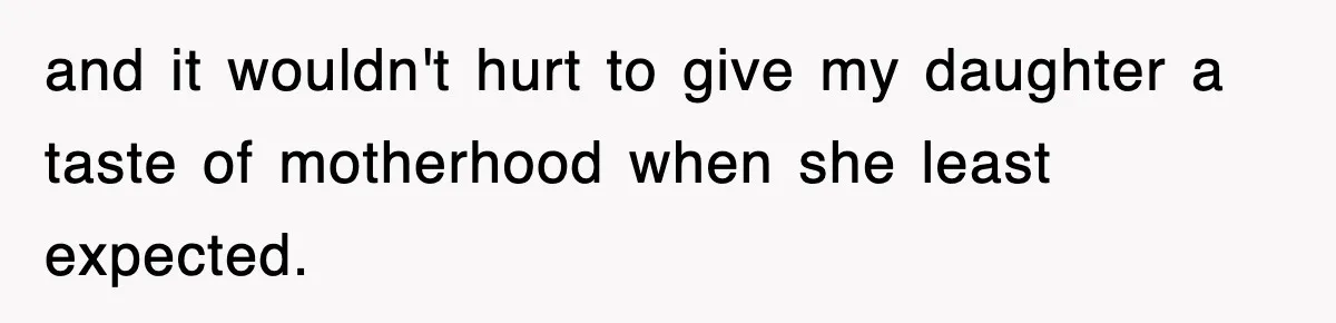 and it wouldn't hurt to give my daughter a taste of motherhood when she least expected.