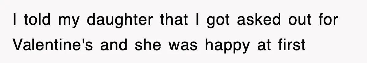 I told my daughter that I got asked out for Valentine's and she was happy at first