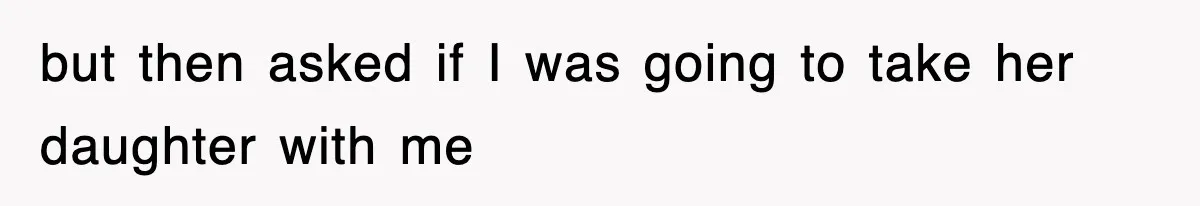 but then asked if I was going to take her daughter with me