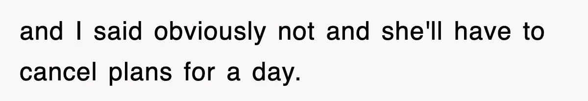 and I said obviously not and she'll have to cancel plans for a day.