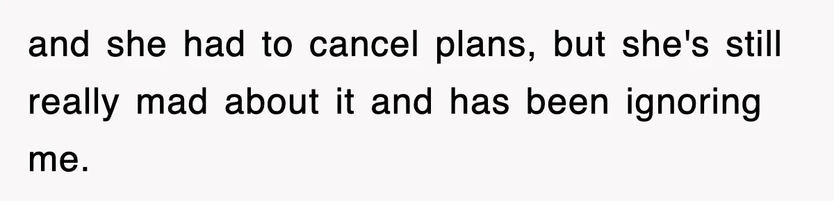and she had to cancel plans, but she's still really mad about it and has been ignoring me.