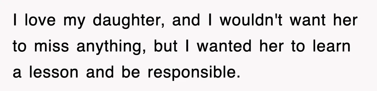 I love my daughter, and I wouldn't want her to miss anything, but I wanted her to learn a lesson and be responsible.