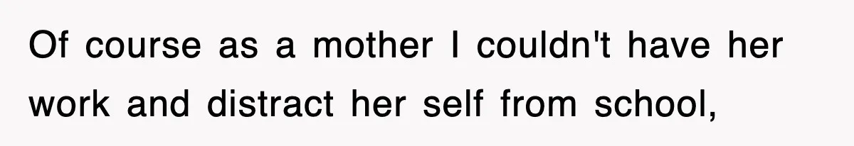 Of course as a mother I couldn't have her work and distract her self from school,