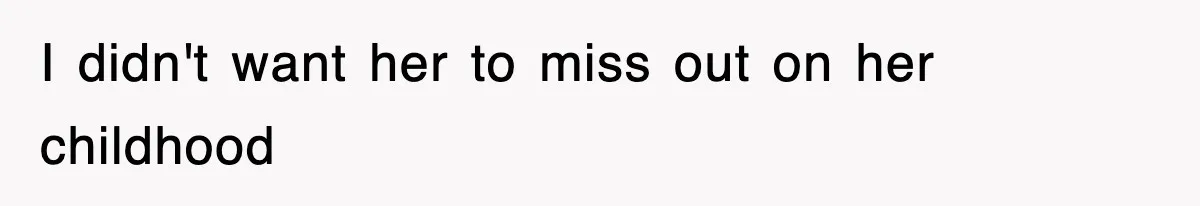 I didn't want her to miss out on her childhood