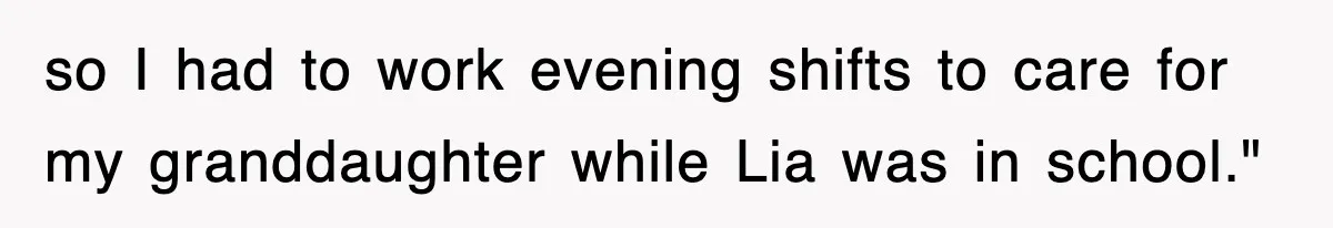 so I had to work evening shifts to care for my granddaughter while Lia was in school."