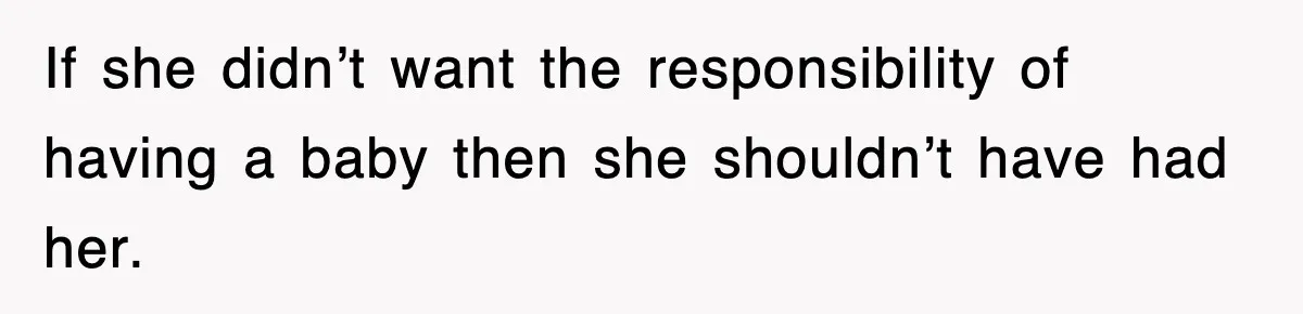 If she didn’t want the responsibility of having a baby then she shouldn’t have had her.