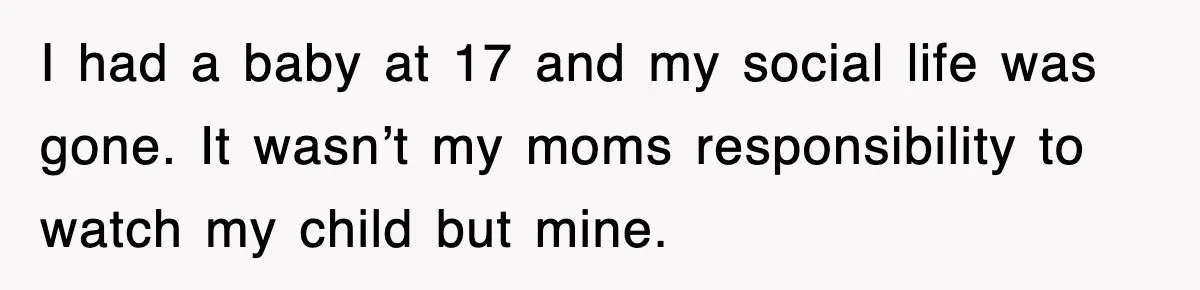 I had a baby at 17 and my social life was gone. It wasn’t my moms responsibility to watch my child but mine.