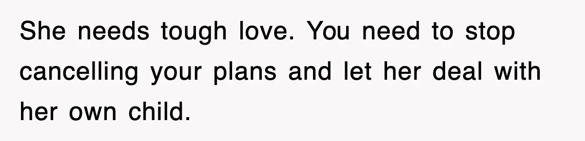She needs tough love. You need to stop cancelling your plans and let her deal with her own child.