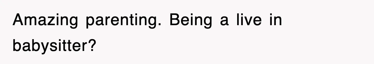 Amazing parenting. Being a live in babysitter?