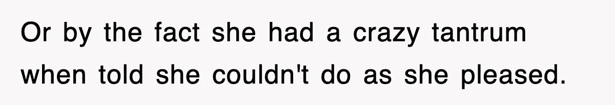 Or by the fact she had a crazy tantrum when told she couldn't do as she pleased.