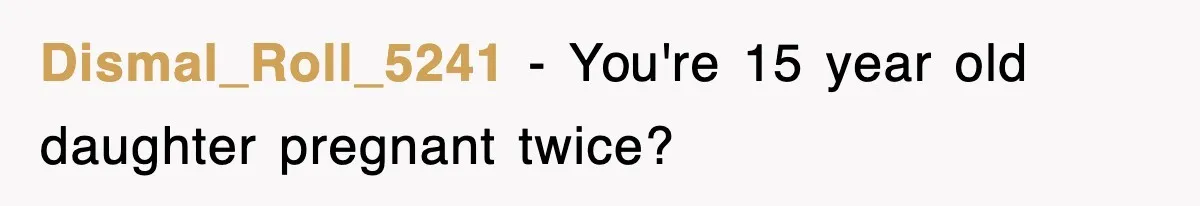 Dismal_Roll_5241 − You're 15 year old daughter pregnant twice?