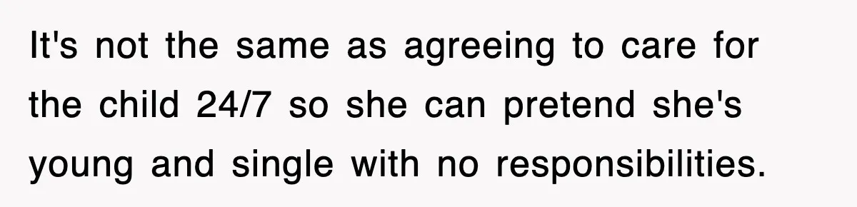 It's not the same as agreeing to care for the child 24/7 so she can pretend she's young and single with no responsibilities.