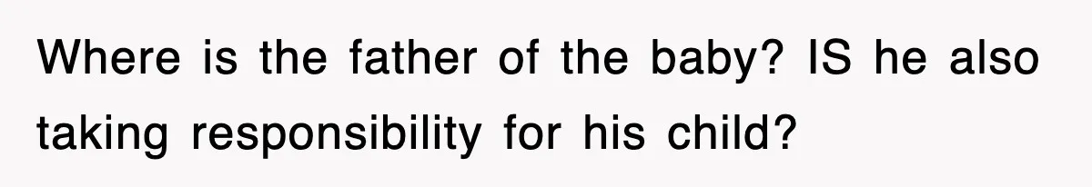 Where is the father of the baby? IS he also taking responsibility for his child?