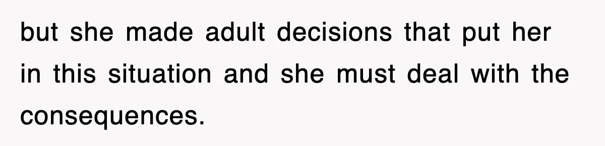 but she made adult decisions that put her in this situation and she must deal with the consequences.