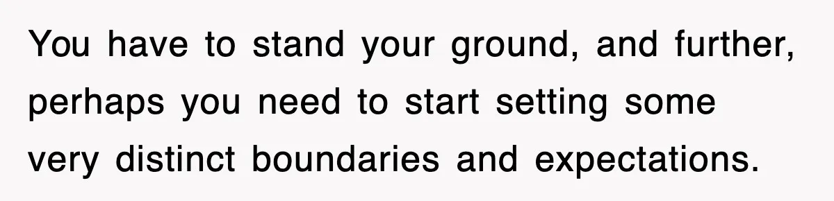 You have to stand your ground, and further, perhaps you need to start setting some very distinct boundaries and expectations.