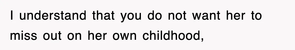 I understand that you do not want her to miss out on her own childhood,